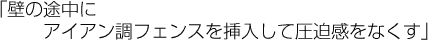 「壁の途中にアイアン調フェンスを挿入して圧迫感をなくす」