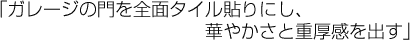 「ガレージの門を全面タイル貼りにし、華やかさと重厚感を出す」